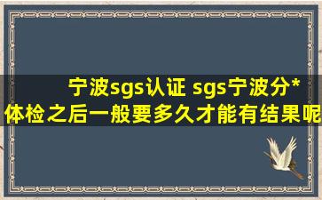 宁波sgs认证 sgs宁波分*体检之后一般要多久才能有结果呢